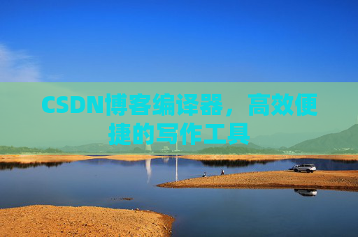 CSDN博客编译器，高效便捷的写作工具